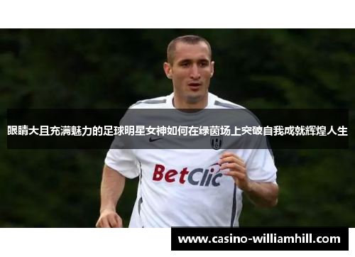 眼睛大且充满魅力的足球明星女神如何在绿茵场上突破自我成就辉煌人生