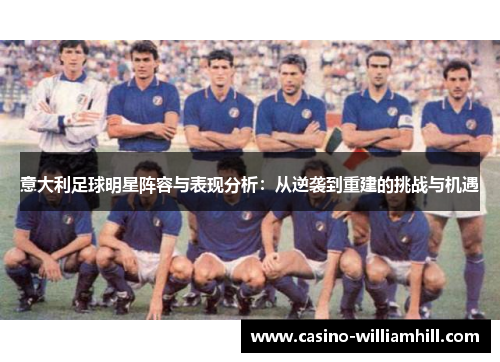 意大利足球明星阵容与表现分析：从逆袭到重建的挑战与机遇