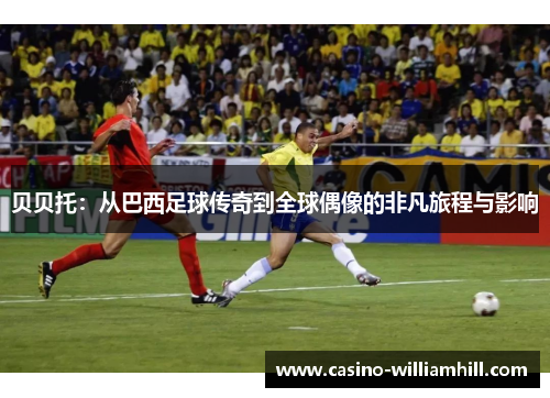 贝贝托:从巴西足球传奇到全球偶像的非凡旅程与影响 贝贝托:从巴西足球传奇到全球偶像的非凡旅程与影响