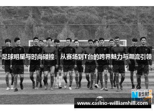 足球明星与时尚碰撞：从赛场到T台的跨界魅力与潮流引领