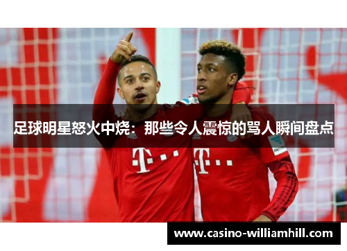 足球明星怒火中烧：那些令人震惊的骂人瞬间盘点