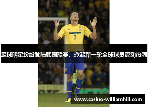 足球明星纷纷登陆韩国联赛，掀起新一轮全球球员流动热潮