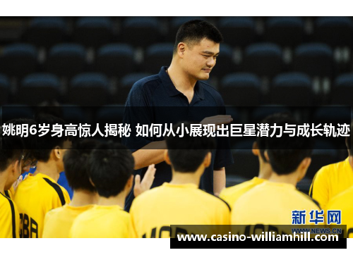 姚明6岁身高惊人揭秘 如何从小展现出巨星潜力与成长轨迹