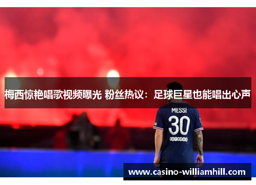 梅西惊艳唱歌视频曝光 粉丝热议：足球巨星也能唱出心声