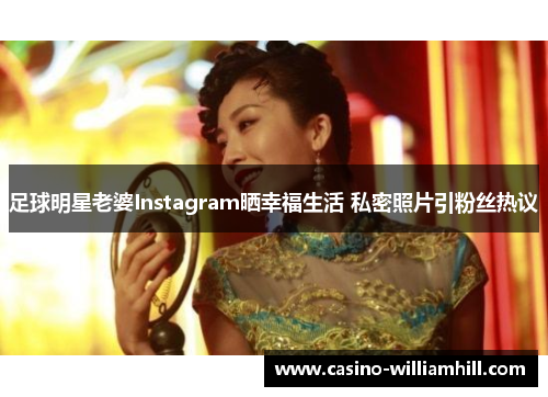 足球明星老婆Instagram晒幸福生活 私密照片引粉丝热议