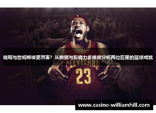 姚明与詹姆斯谁更厉害？从数据与影响力多维度分析两位巨星的篮球成就