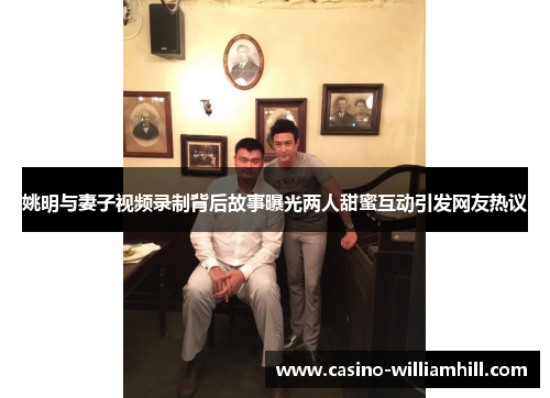 姚明与妻子视频录制背后故事曝光两人甜蜜互动引发网友热议