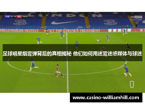 足球明星烟雾弹背后的真相揭秘 他们如何用迷雾迷惑媒体与球迷 足球明星烟雾弹背后的真相揭秘 他们如何用迷雾迷惑媒体与球迷