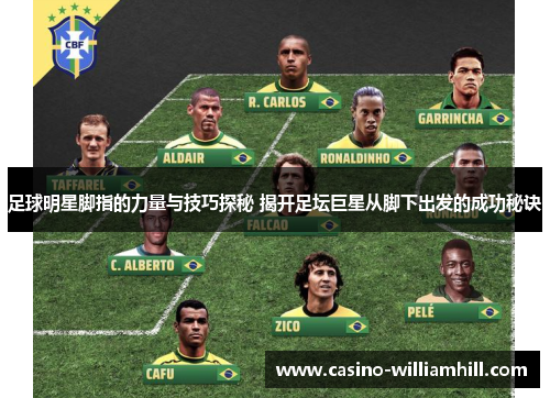 足球明星脚指的力量与技巧探秘 揭开足坛巨星从脚下出发的成功秘诀 足球明星脚指的力量与技巧探秘 揭开足坛巨星从脚下出发的成功秘诀