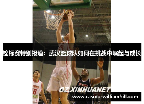 锦标赛特别报道：武汉篮球队如何在挑战中崛起与成长