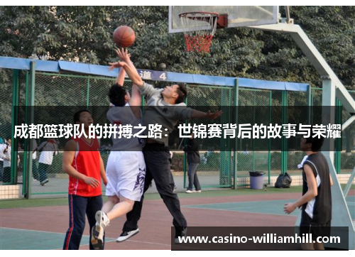成都篮球队的拼搏之路：世锦赛背后的故事与荣耀