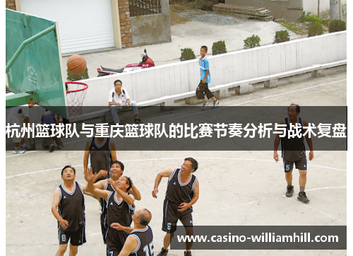 杭州篮球队与重庆篮球队的比赛节奏分析与战术复盘