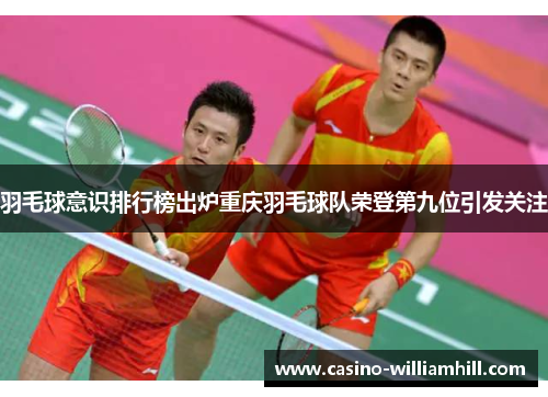 羽毛球意识排行榜出炉重庆羽毛球队荣登第九位引发关注
