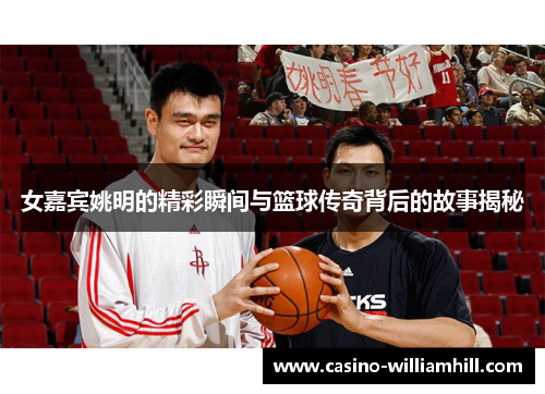 女嘉宾姚明的精彩瞬间与篮球传奇背后的故事揭秘