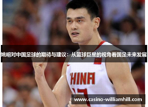 姚明对中国足球的期待与建议：从篮球巨星的视角看国足未来发展
