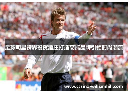 足球明星跨界投资酒庄打造高端品牌引领时尚潮流