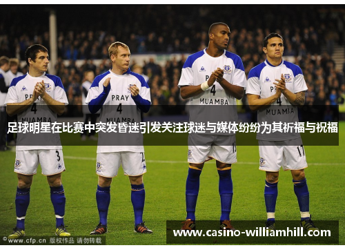 足球明星在比赛中突发昏迷引发关注球迷与媒体纷纷为其祈福与祝福