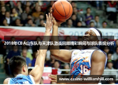 2018年CBA山东队与天津队激战回顾精彩瞬间与球队表现分析