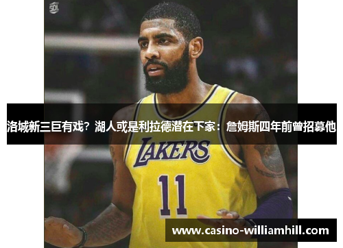 洛城新三巨有戏？湖人或是利拉德潜在下家：詹姆斯四年前曾招募他