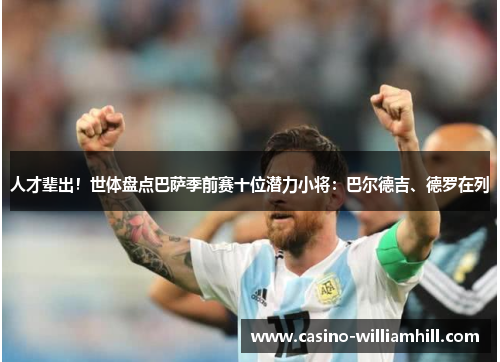 人才辈出！世体盘点巴萨季前赛十位潜力小将：巴尔德吉、德罗在列