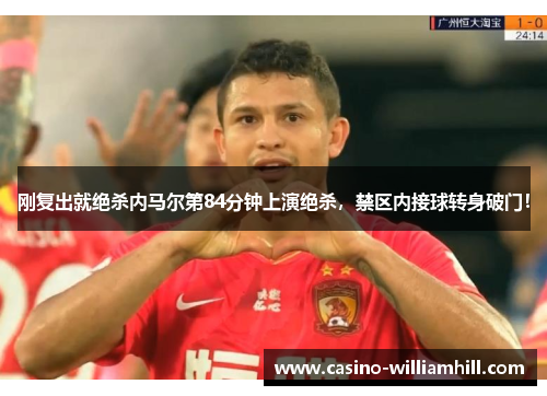 刚复出就绝杀内马尔第84分钟上演绝杀，禁区内接球转身破门！