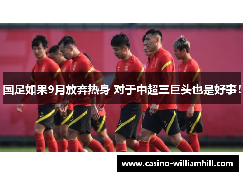国足如果9月放弃热身 对于中超三巨头也是好事！