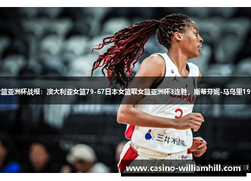 女篮亚洲杯战报：澳大利亚女篮79-67日本女篮取女篮亚洲杯3连胜，斯蒂芬妮-马乌里19分