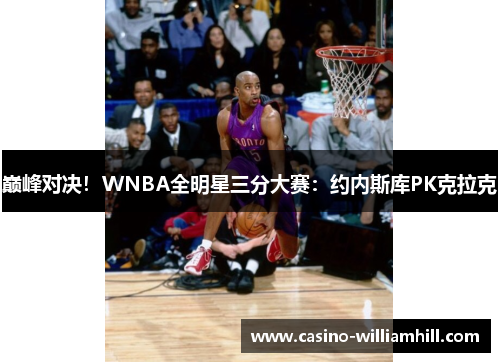巅峰对决！WNBA全明星三分大赛：约内斯库PK克拉克