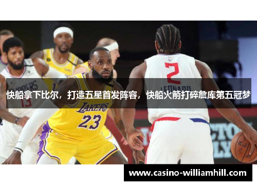 快船拿下比尔，打造五星首发阵容，快船火箭打碎詹库第五冠梦