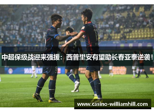 中超保级战迎来强援：西普里安有望助长春亚泰逆袭！