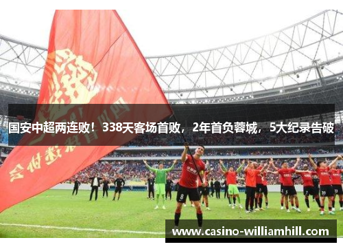 国安中超两连败！338天客场首败，2年首负蓉城，5大纪录告破