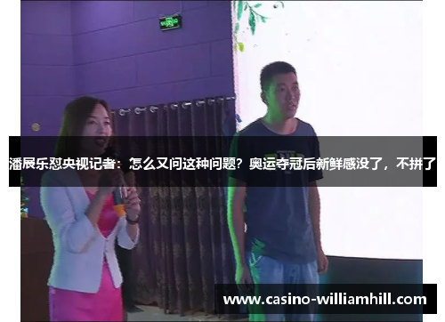 潘展乐怼央视记者:怎么又问这种问题?奥运夺冠后新鲜感没了,不拼了 潘展乐怼央视记者:怎么又问这种问题?奥运夺冠后新鲜感没了,不拼了