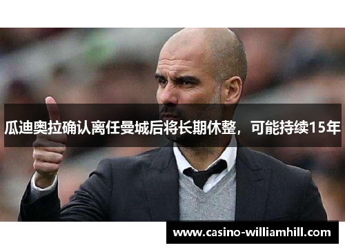 瓜迪奥拉确认离任曼城后将长期休整，可能持续15年