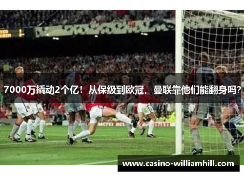 7000万撬动2个亿！从保级到欧冠，曼联靠他们能翻身吗？