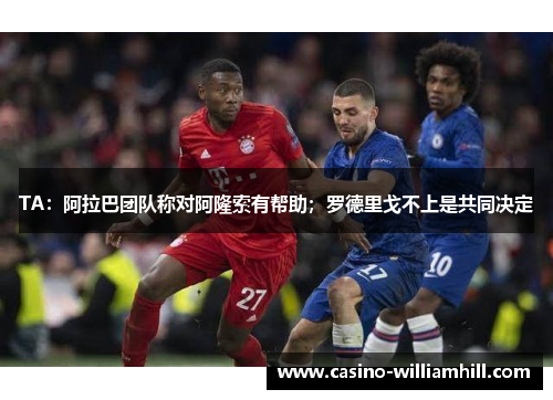TA:阿拉巴团队称对阿隆索有帮助;罗德里戈不上是共同决定 TA:阿拉巴团队称对阿隆索有帮助;罗德里戈不上是共同决定